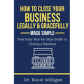 How To Close Your Business Legally and Gracefully Your Easy Step by Step Guide To Closing a Business Made Simple