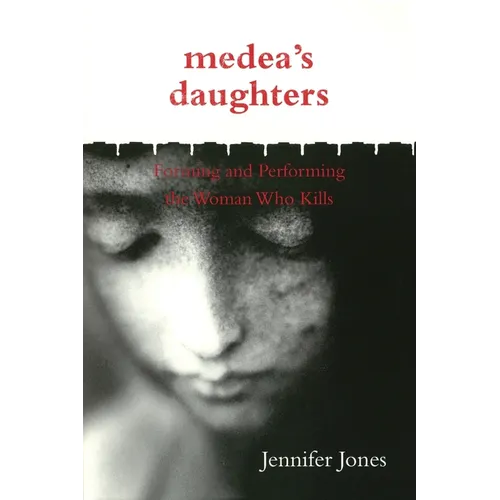 Medea's Daughters: Forming and Performing the Woman Who Kills