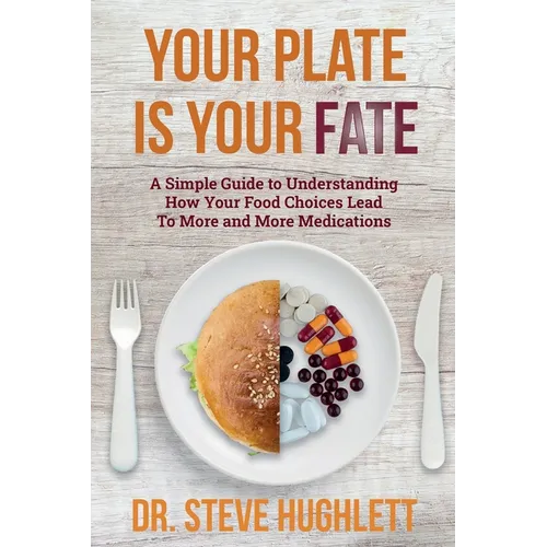 Your Plate Is Your Fate: A Simple Guide to Understanding How Your Food Choices Lead To More and More Medications