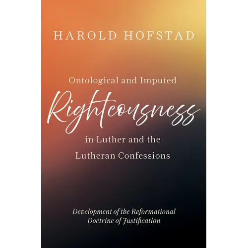 Ontological and Imputed Righteousness in Luther and the Lutheran Confessions: Development of the Reformational Doctrine of Justification