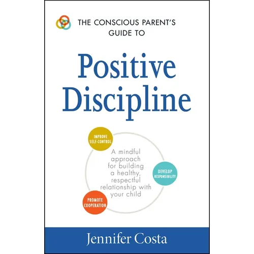 The Conscious Parent's Guide to Positive Discipline: A Mindful Approach for Building a Healthy, Respectful Relationship with Your Child