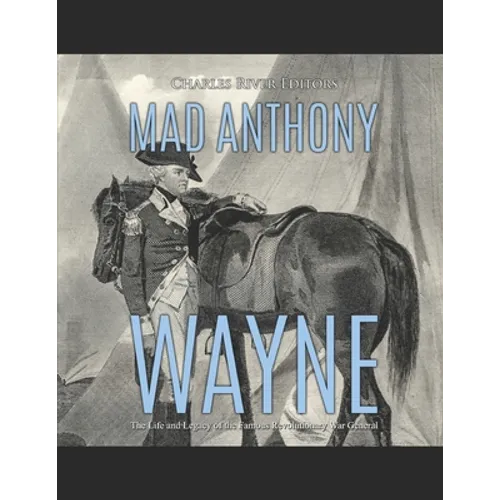 Mad Anthony Wayne: The Life and Legacy of the Famous Revolutionary War General