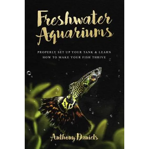 Freshwater Aquariums: Properly Set Up Your Tank & Learn How to Make Your Fish Thrive