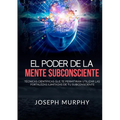 El Poder De La Mente Subconsciente - Técnicas científicas que te permitirán utilizar las fortalezas ilimitadas de tu subconsciente