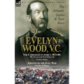 Evelyn Wood, V.C.: the Ashanti, Gaika & Zulu Wars-The Campaigns in Africa 1873-1880: My Zululand Experiences by Evelyn Wood & Ashanti to the Zulu War