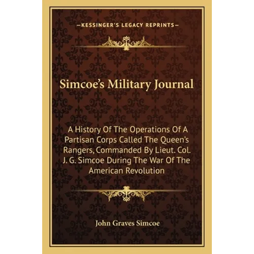 Simcoe's Military Journal: A History Of The Operations Of A Partisan Corps Called The Queen's Rangers, Commanded By Lieut. Col. J. G. Simcoe Duri