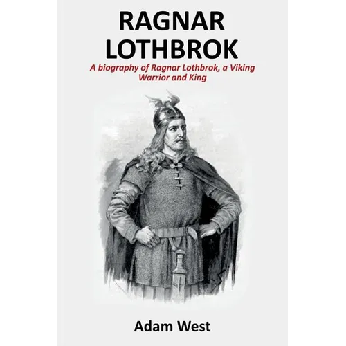 Ragnar Lothbrok: A Biography of Ragnar Lothbrok, A Viking Warrior and King