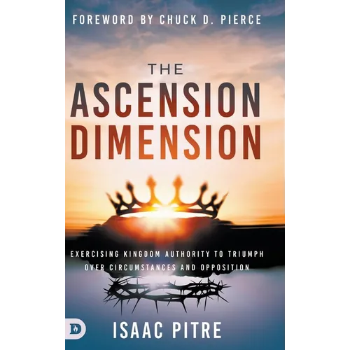The Ascension Dimension: Exercising Kingdom Authority to Triumph over Circumstances and Opposition