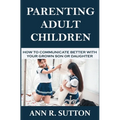 Parenting Adult Children: How to Communicate Better with Your Grown Son or Daughter