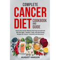 Complete Cancer Diet Cookbook and Guide: Starve the Cancer Without Starving Yourself and Win the Fight - Healthy, Tasty, and Nourishing Recipes for Ca