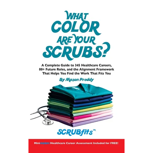 What Color Are Your Scrubs?: A Complete Guide to 345 Healthcare Careers-and the Alignment Framework to Help You Find Work That Truly Fits