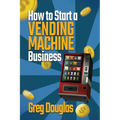 How to Start a Vending Machine Business: Make a Full-Time Income on Autopilot with This Step-By-Step Guide for Beginners & Create A Protable Side Hust