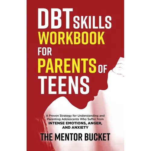 DBT Skills Workbook for Parents of Teens - A Proven Strategy for Understanding and Parenting Adolescents Who Suffer from Intense Emotions, Anger, and