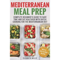 Mediterranean Meal Prep: Complete Beginner's Guide to Save Time and Eat Healthier with Batch Cooking for The Mediterranean Diet