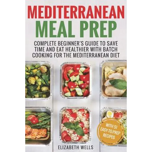 Mediterranean Meal Prep: Complete Beginner's Guide to Save Time and Eat Healthier with Batch Cooking for The Mediterranean Diet