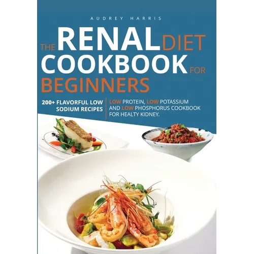 Renal Diet Cookbook for Beginners: 200 Flavorful Low Sodium: Recipes - Low Protein, Low Potassium, and Low Phosphorus Cookbook for Healthy Kidney