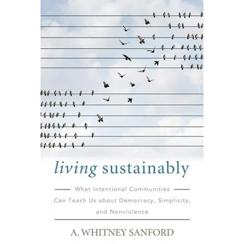 Living Sustainably: What Intentional Communities Can Teach Us about Democracy, Simplicity, and Nonviolence