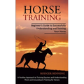 Horse Training: Beginner's Guide to Successfully Understanding and Training Your Horse (A Positive Approach to Training Equines and Understanding Them