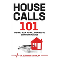 Housecalls 101: The Only Book You Will Ever Need To Start Your Housecall Practice