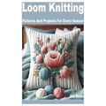 Loom Knitting: Patterns and Projects for Every Season