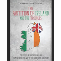 The Partition of Ireland and the Troubles: The History of Northern Ireland from the Irish Civil War to the Good Friday Agreement