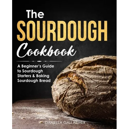 The Sourdough Cookbook: A Beginner's Guide to Sourdough Starters & Baking Sourdough Bread [Sourdough Bread Recipes]
