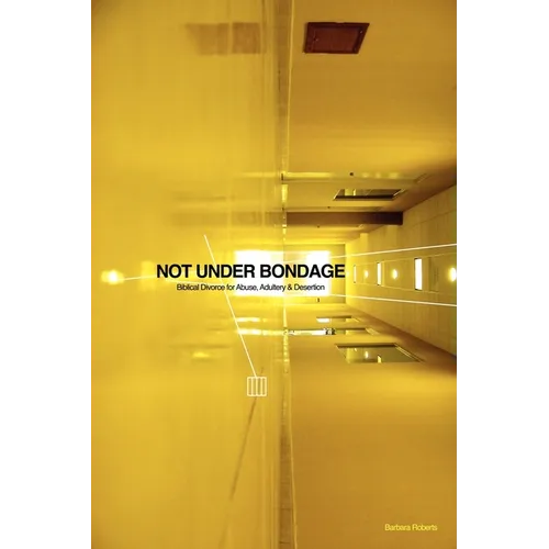 Not Under Bondage: Biblical Divorce for Abuse, Adultery and Desertion