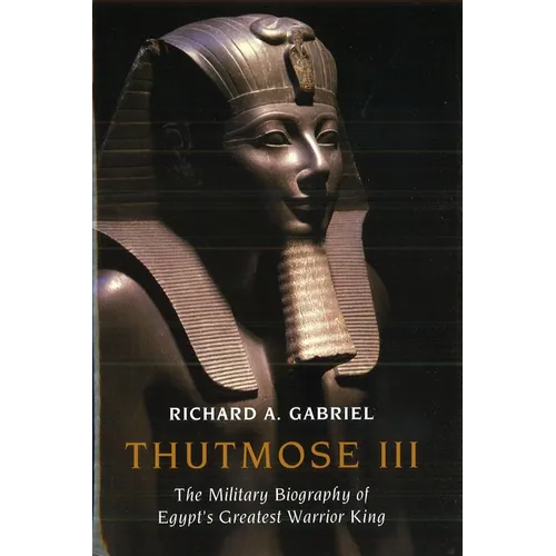 Thutmose III: The Military Biography of Egypt's Greatest Warrior King