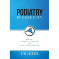 Podiatry Prosperity: How to Market, Manage, and Love Your Practice