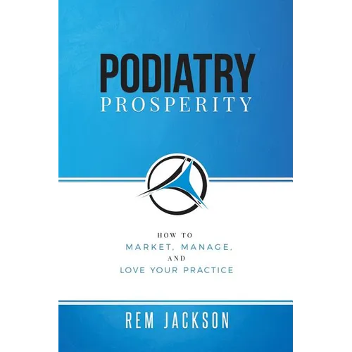 Podiatry Prosperity: How to Market, Manage, and Love Your Practice