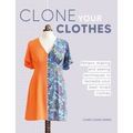 Clone Your Clothes: Pattern-Making and Sewing Techniques to Recreate Your Best-Loved Clothes