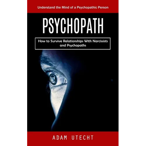 Psychopath: Understand the Mind of a Psychopathic Person (How to Survive Relationships With Narcissists and Psychopaths)