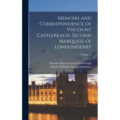 Memoirs and Correspondence of Viscount Castlereagh, Second Marquess of Londonderry; Volume 12