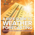 A Kid's Guide to Weather Forecasting - Weather for Kids Children's Earth Sciences Books