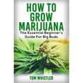 Marijuana: How to Grow Marijuana - The Essential Beginner's Guide For Big Buds