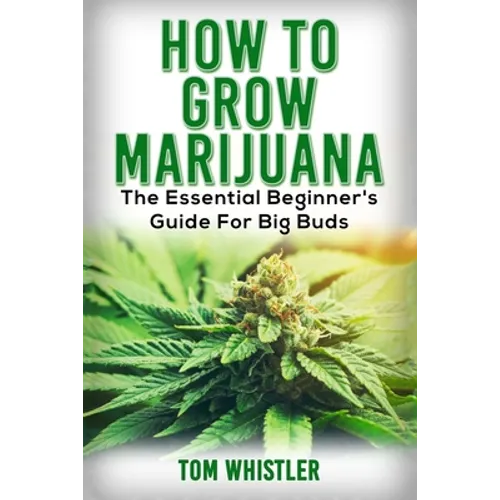 Marijuana: How to Grow Marijuana - The Essential Beginner's Guide For Big Buds