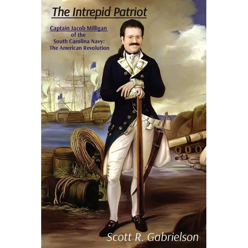 The Intrepid Patriot - Captain Jacob Milligan of the South Carolina Navy: The American Revolution