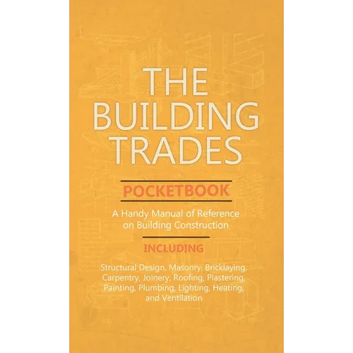 Building Trades Pocketbook - A Handy Manual of Reference on Building Construction - Including Structural Design, Masonry, Bricklaying, Carpentry, Join
