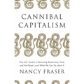 Cannibal Capitalism: How Our System Is Devouring Democracy, Care, and the Planet and What We Can Do about It