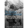 The Aleutian Islands Campaign: The History of Japan's Invasion of Alaska during World War II