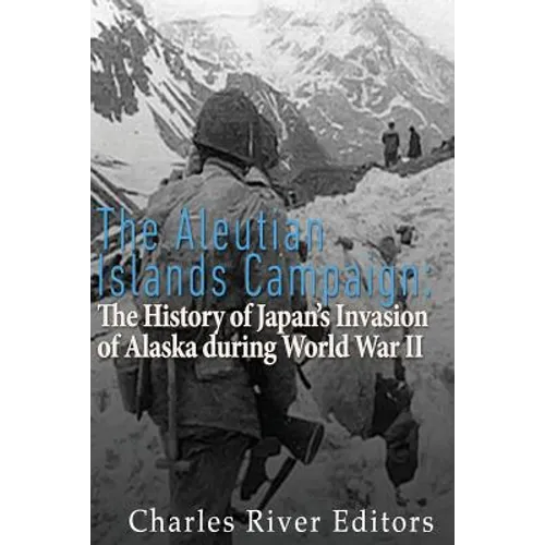 The Aleutian Islands Campaign: The History of Japan's Invasion of Alaska during World War II