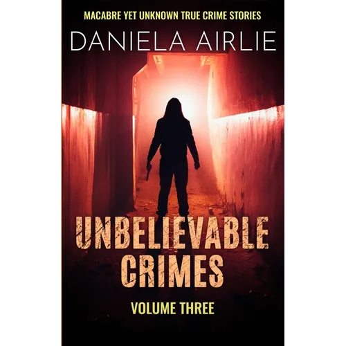 Unbelievable Crimes Volume Three: Macabre Yet Unknown True Crime Stories