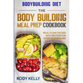 Bodybuilding Diet: THE BODY BUILDING MEAL PREP COOKBOOK: Meal Plans Packed With Protein For Every Bodybuilder
