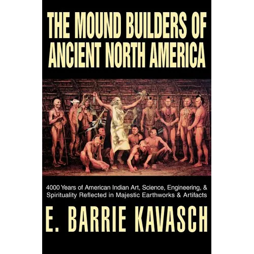 The Mound Builders of Ancient North America: 4000 Years of American Indian Art, Science, Engineering, & Spirituality Reflected in Majestic Earthworks