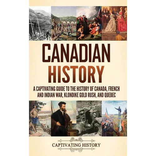 Canadian History: A Captivating Guide to the History of Canada, French and Indian War, Klondike Gold Rush, and Quebec