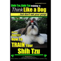 Shih Tzu, Shih Tzu training a: Think Like a Dog, But Don't Eat Your Poop!: Shih Tzu Breed Expert Training, Here's EXACLTY How to Train Yuor Shih Tzu