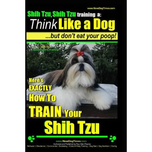 Shih Tzu, Shih Tzu training a: Think Like a Dog, But Don't Eat Your Poop!: Shih Tzu Breed Expert Training, Here's EXACLTY How to Train Yuor Shih Tzu