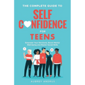 The Complete Guide to Self Confidence for Teens: Empower Your Decisions, Boost Mental Well-being and Master Social Skills