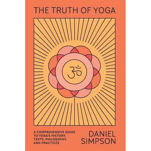 The Truth of Yoga: A Comprehensive Guide to Yoga's History, Texts, Philosophy, and Practices