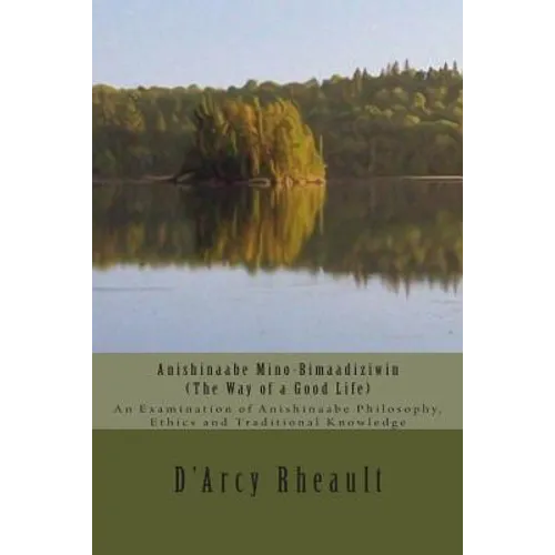 Anishinaabe Mino-Bimaadiziwin - The Way of a Good Life: An Examination of Anishinaabe Philosophy, Ethics and Traditional Knowledge
